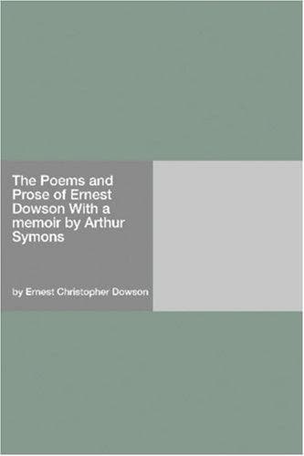 The Poems and Prose of Ernest Dowson, With a Memoir by Arthur Symons