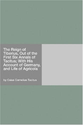 The Reign of Tiberius, Out of the First Six Annals of Tacitus;: With His Account of Germany, and Life of Agricola