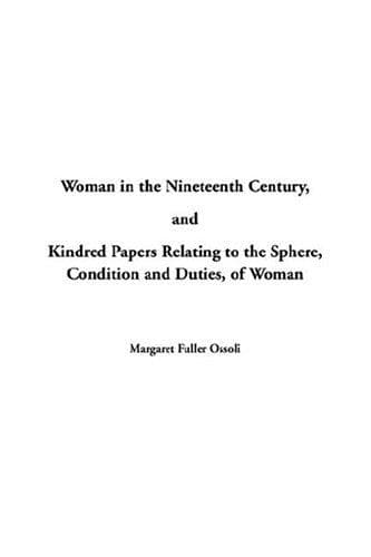 Woman in the Nineteenth Century: and Kindred Papers Relating to the Sphere, Condition and Duties, of Woman.