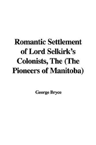 The Romantic Settlement of Lord Selkirk's Colonists: The Pioneers of Manitoba