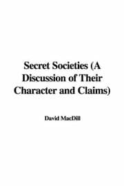 Secret Societies: A Discussion of Their Character and Claims