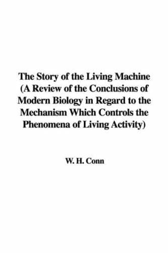 The Story of the Living Machine: A Review of the Conclusions of Modern Biology in Regard; to the Mechanism Which Controls the Phenomena of Living; Activity
