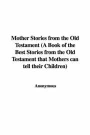 Mother Stories from the Old Testament: A Book of the Best Stories from the Old Testament that Mothers can tell their Children