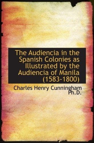 The Audiencia in the Spanish Colonies: As illustrated by the Audiencia of Manila (1583-1800)