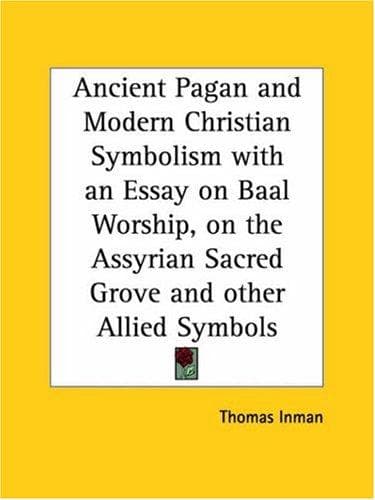 Ancient Pagan and Modern Christian Symbolism: With an Essay on Baal Worship, on the Assyrian Sacred "Grove," and Other Allied Symbols