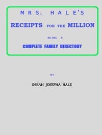 Mrs. Hale's Receipts for the Million: Containing Four Thousand Five Hundred and Forty-five Receipts, Facts, Directions, etc. in the Useful, Ornamental, and Domestic Arts